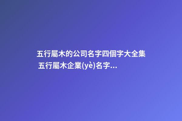 五行屬木的公司名字四個字大全集 五行屬木企業(yè)名字大全-第1張-公司起名-玄機派